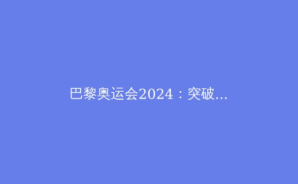 巴黎奥运会2024：突破极限与科技融合的体育盛宴 - 2